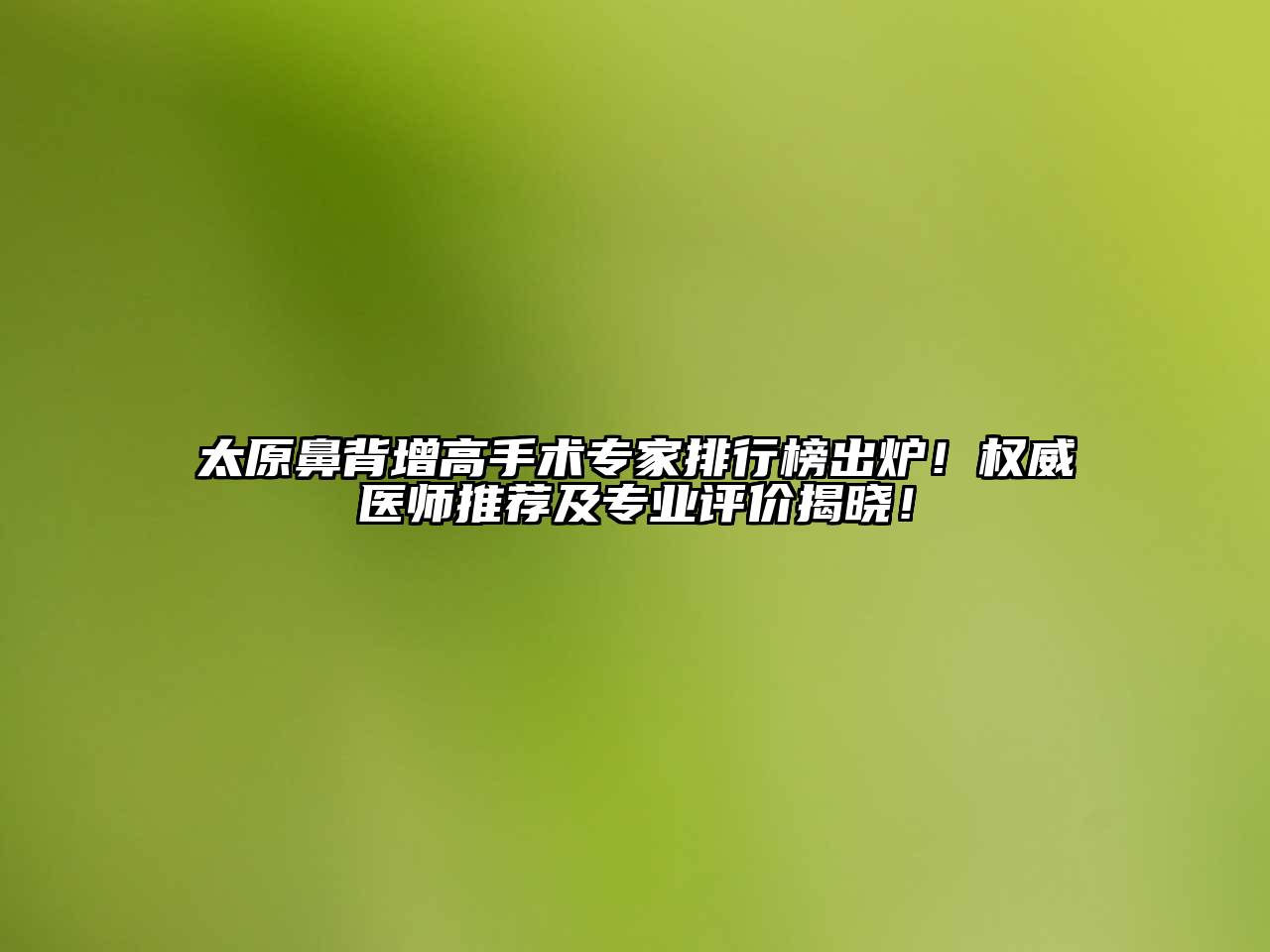 太原鼻背增高手术专家排行榜出炉！权威医师推荐及专业评价揭晓！