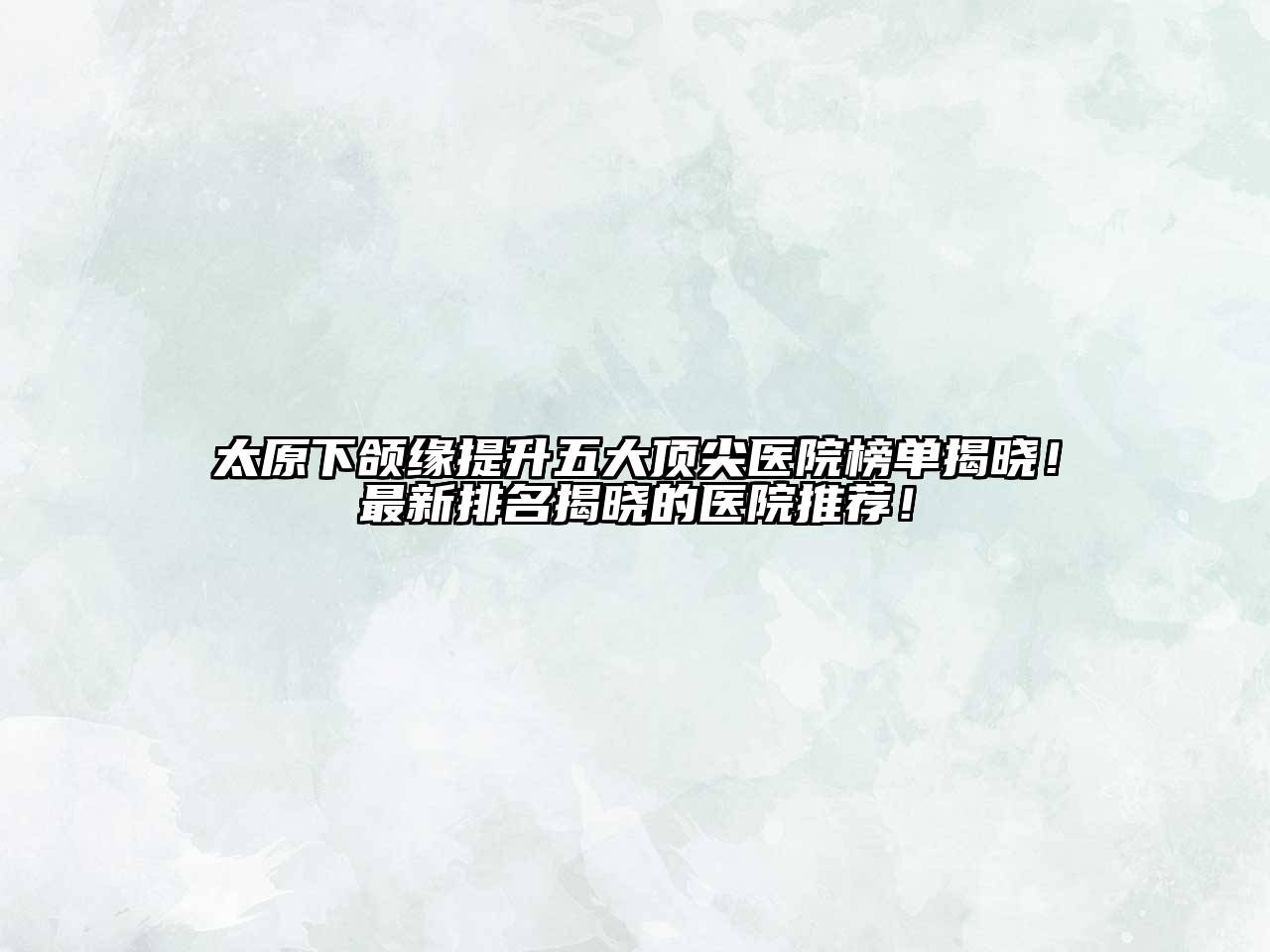太原下颌缘提升五大顶尖医院榜单揭晓！最新排名揭晓的医院推荐！