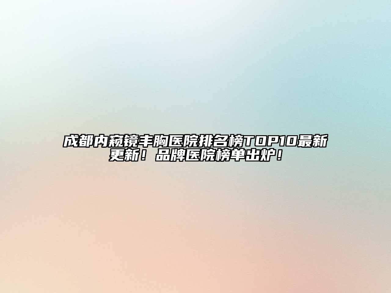 成都内窥镜丰胸医院排名榜TOP10最新更新！品牌医院榜单出炉！