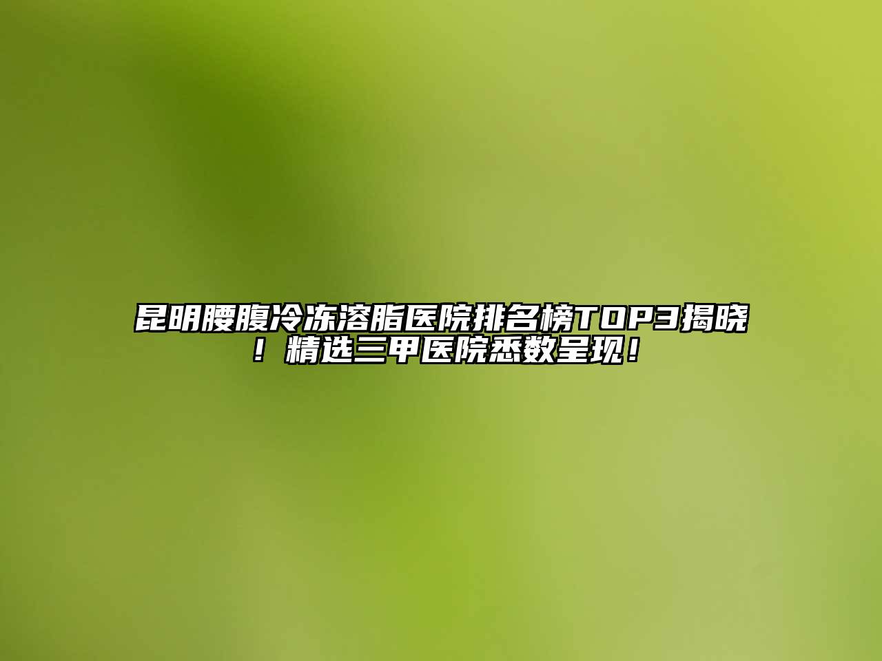 昆明腰腹冷冻溶脂医院排名榜TOP3揭晓！精选三甲医院悉数呈现！