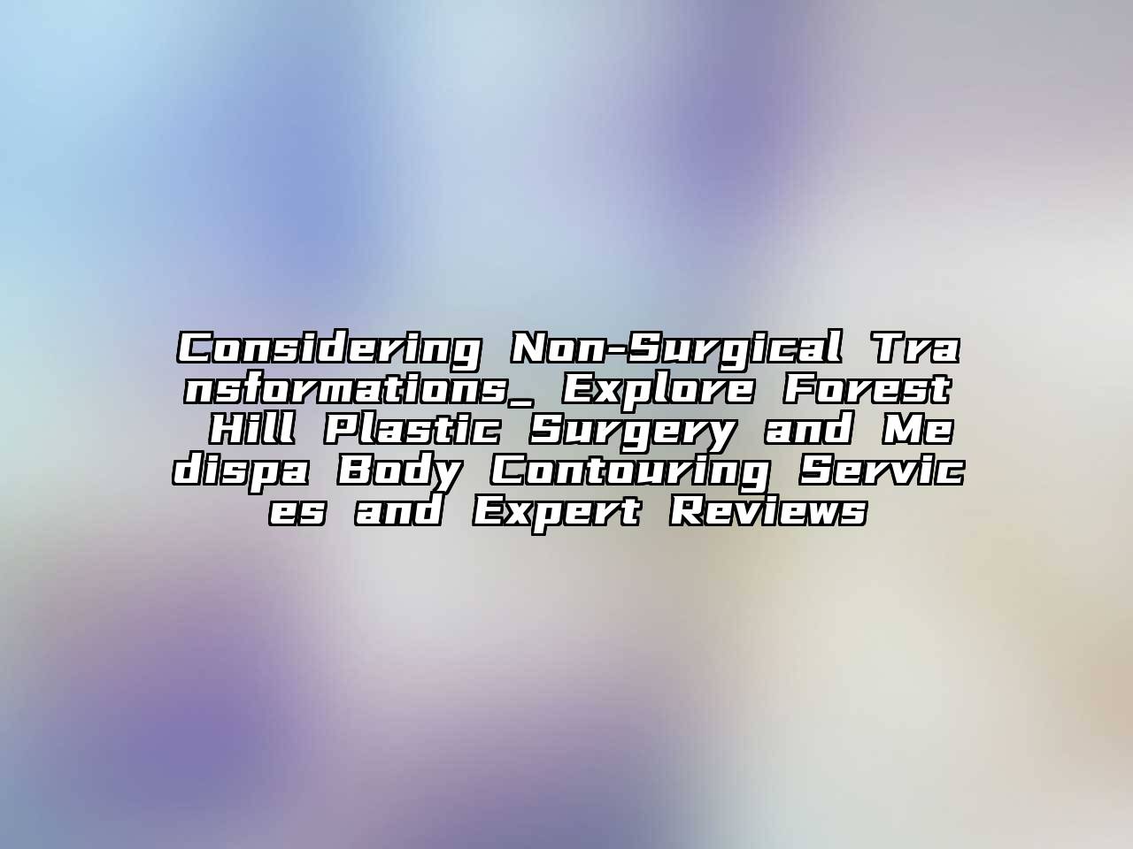 Considering Non-Surgical Transformations_ Explore Forest Hill Plastic Surgery and Medispa Body Contouring Services and Expert Reviews
