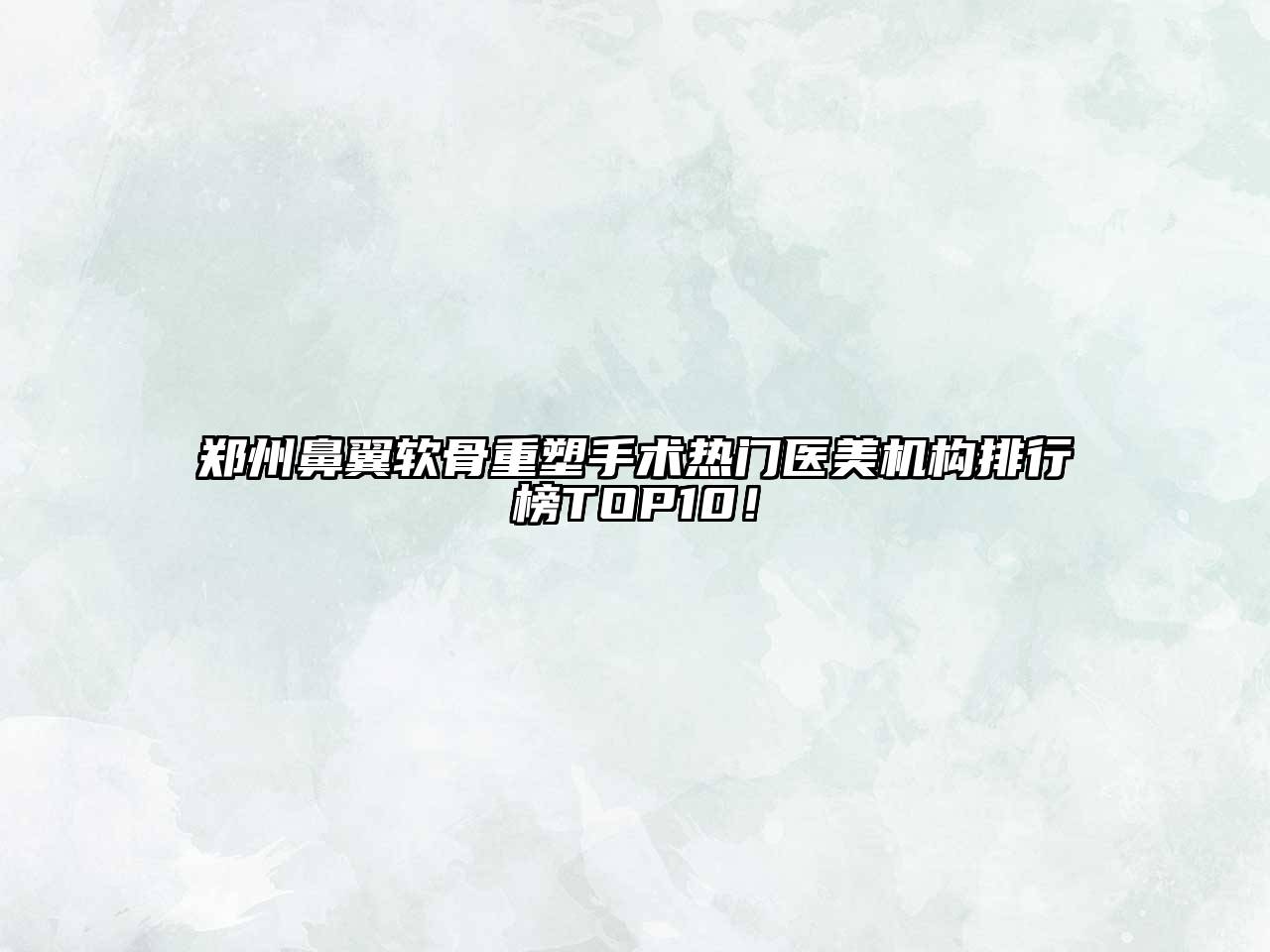 郑州鼻翼软骨重塑手术热门医美机构排行榜TOP10！