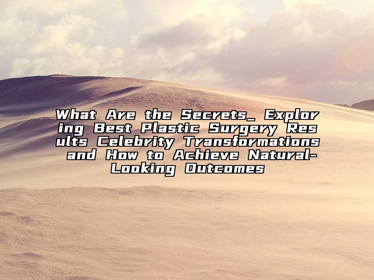 What Are the Secrets_ Exploring Best Plastic Surgery Results Celebrity Transformations and How to Achieve Natural-Looking Outcomes