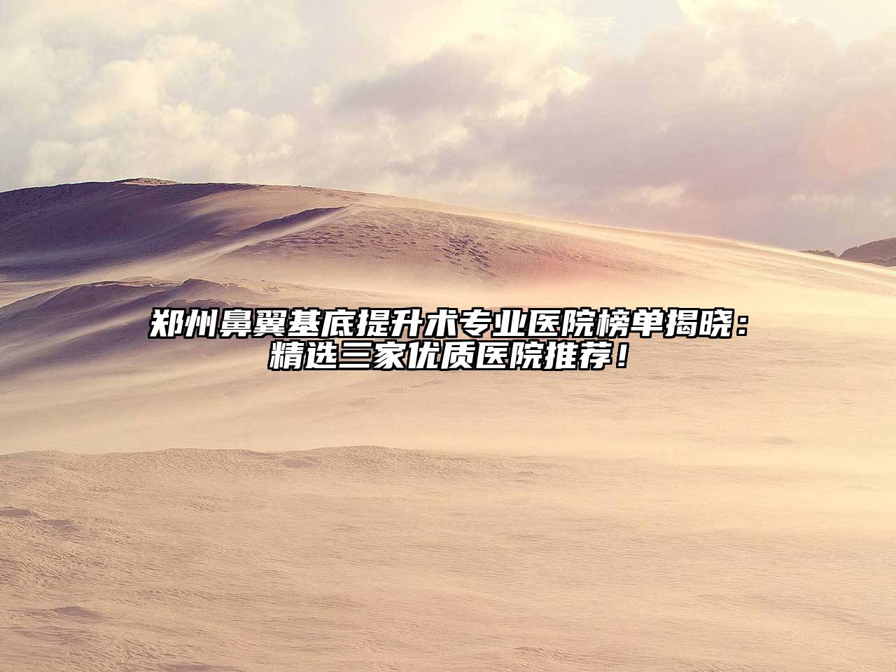 郑州鼻翼基底提升术专业医院榜单揭晓：精选三家优质医院推荐！