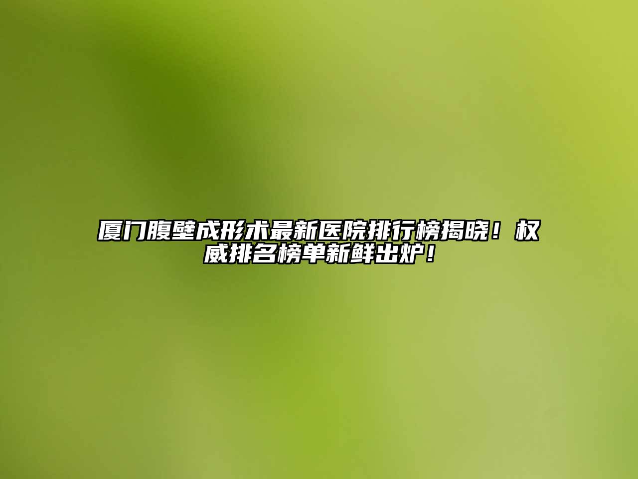 厦门腹壁成形术最新医院排行榜揭晓！权威排名榜单新鲜出炉！