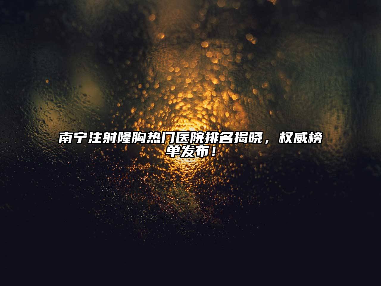 南宁注射隆胸热门医院排名揭晓，权威榜单发布！