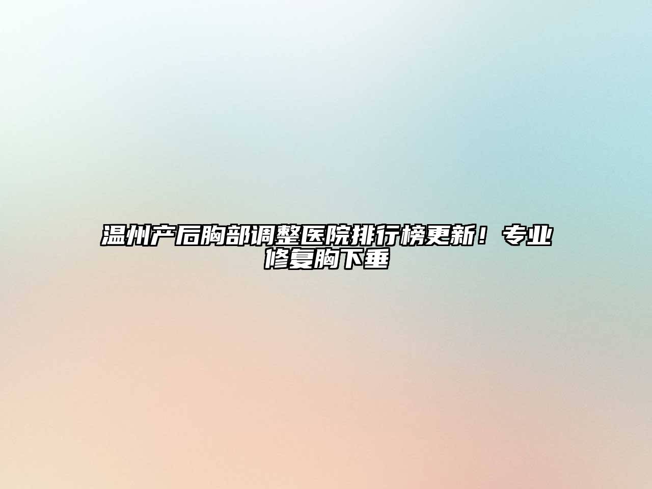 温州产后胸部调整医院排行榜更新！专业修复胸下垂