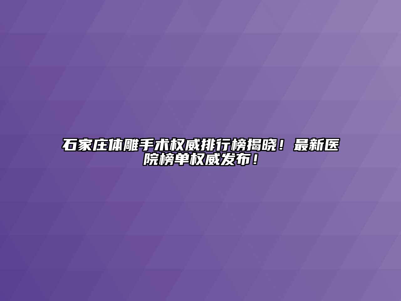 石家庄体雕手术权威排行榜揭晓！最新医院榜单权威发布！