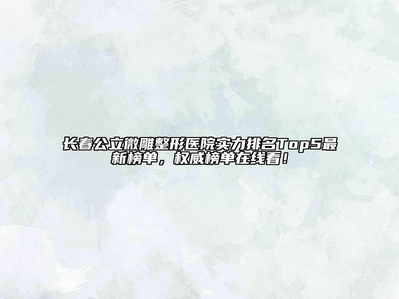 长春公立微雕整形医院实力排名Top5最新榜单，权威榜单在线看！
