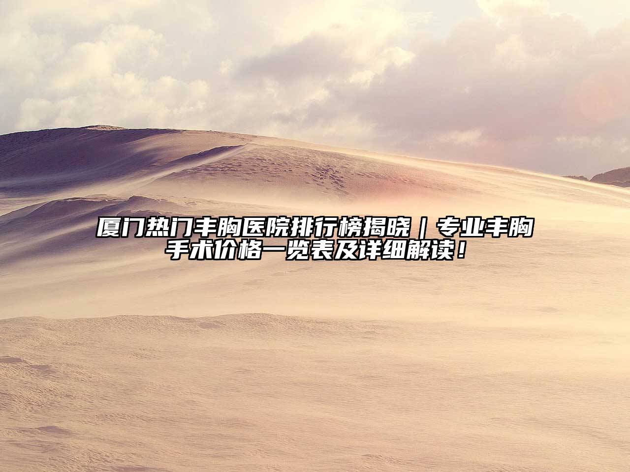 厦门热门丰胸医院排行榜揭晓｜专业丰胸手术价格一览表及详细解读！
