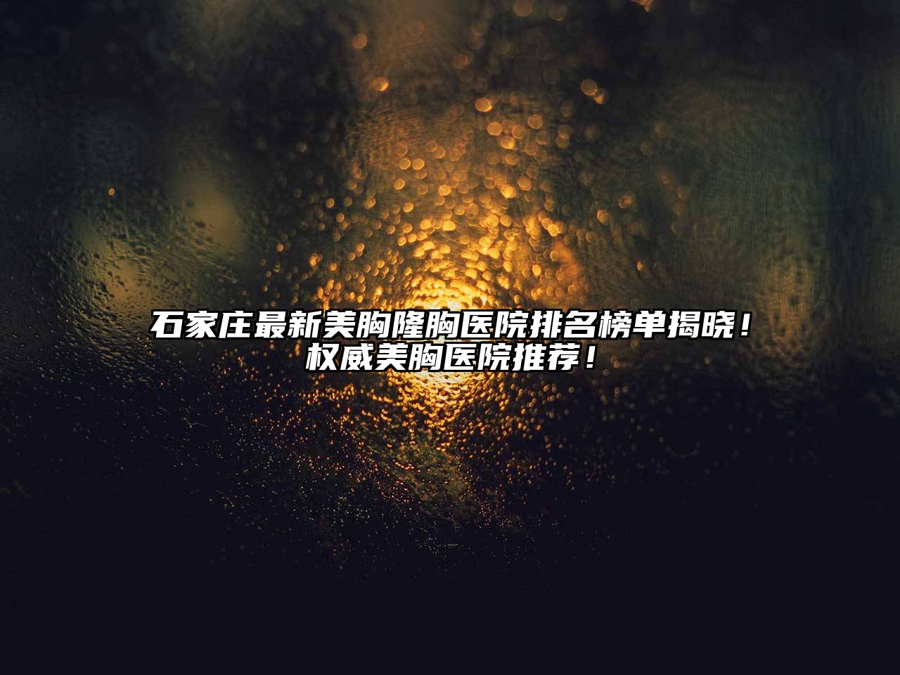 石家庄最新美胸隆胸医院排名榜单揭晓！权威美胸医院推荐！