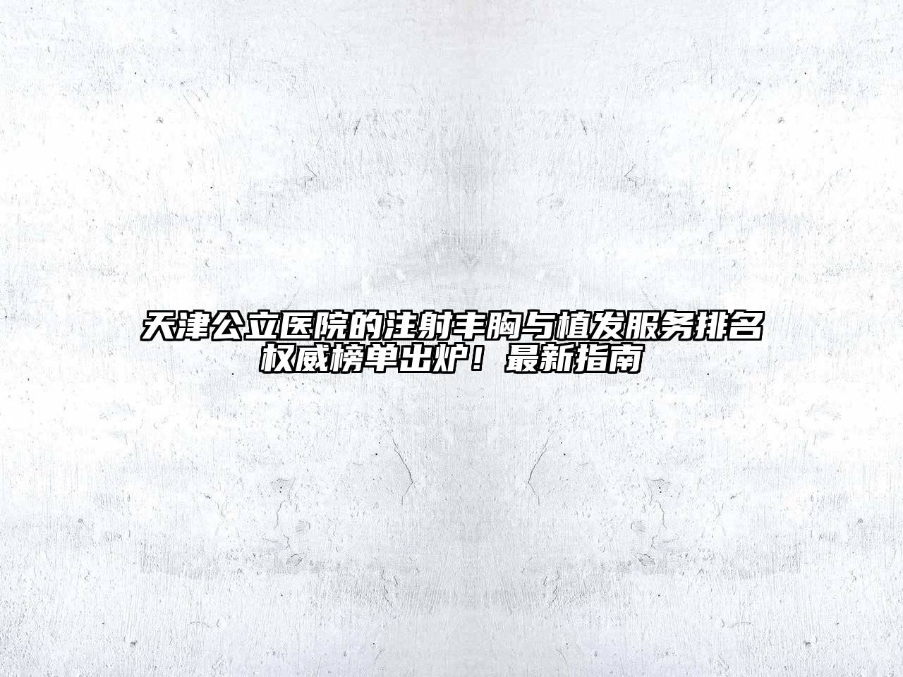 天津公立医院的注射丰胸与植发服务排名权威榜单出炉！最新指南