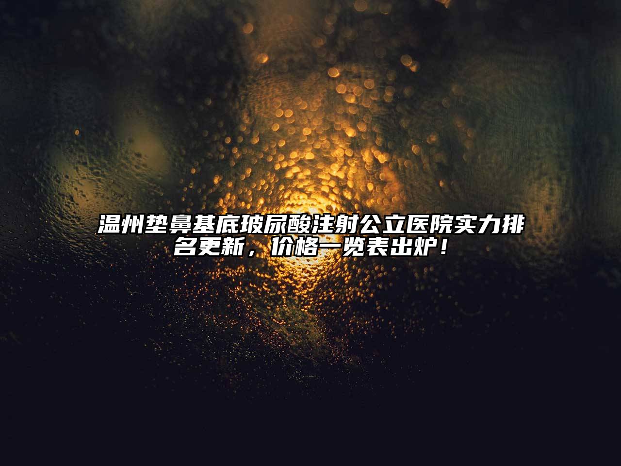 温州垫鼻基底玻尿酸注射公立医院实力排名更新，价格一览表出炉！