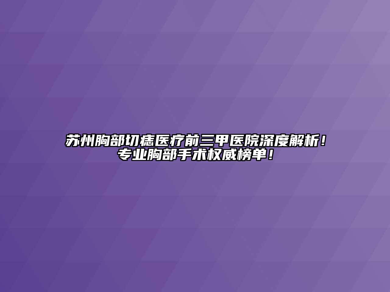 苏州胸部切痣医疗前三甲医院深度解析！专业胸部手术权威榜单！