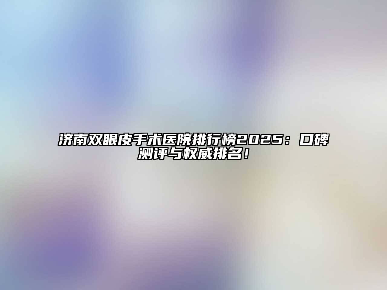 济南双眼皮手术医院排行榜2025：口碑测评与权威排名！