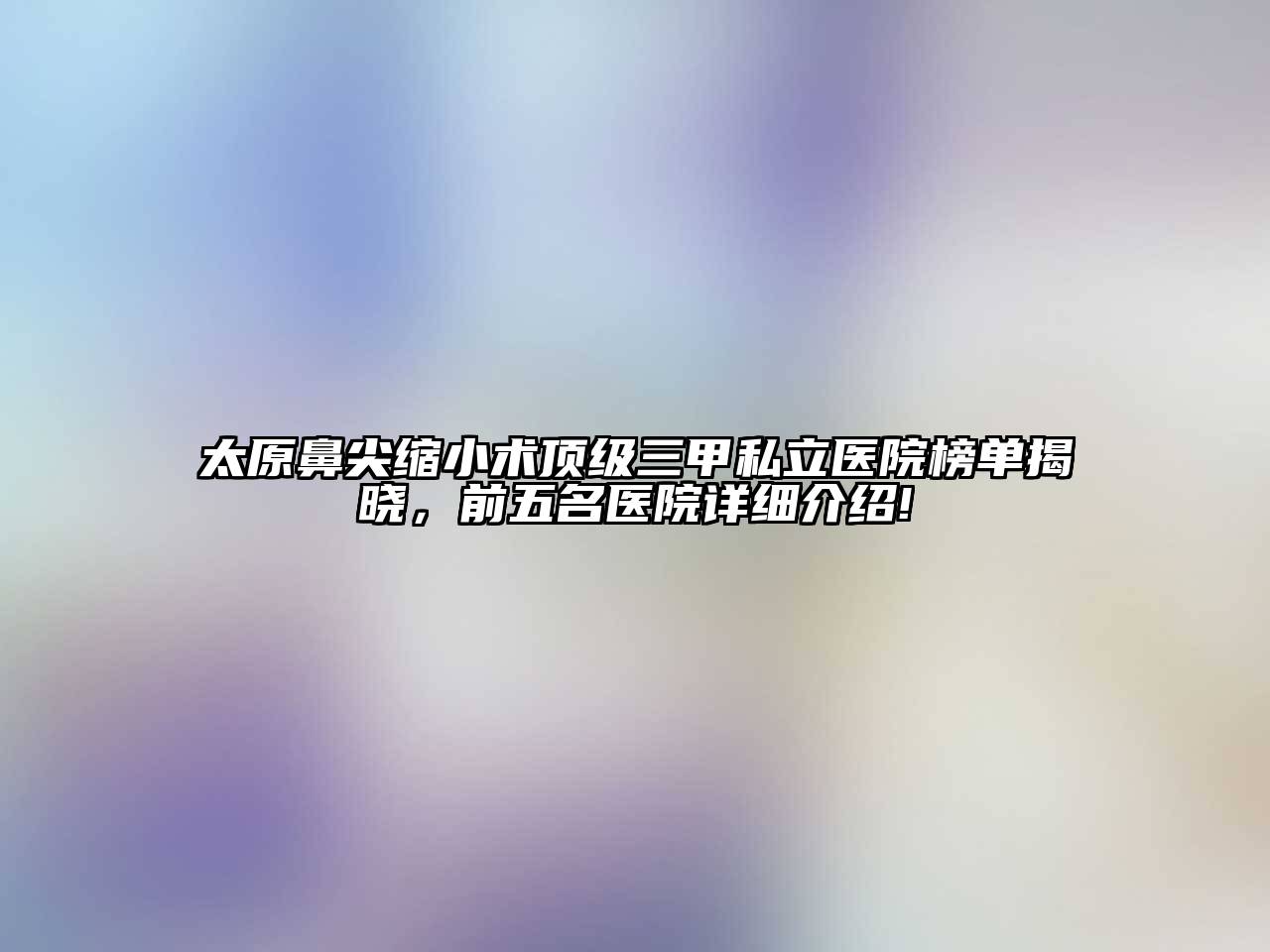 太原鼻尖缩小术顶级三甲私立医院榜单揭晓，前五名医院详细介绍!