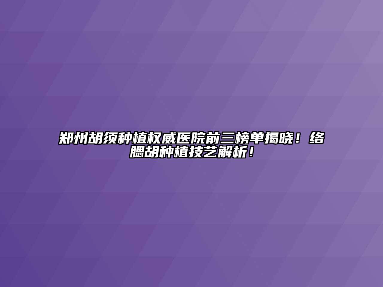 郑州胡须种植权威医院前三榜单揭晓！络腮胡种植技艺解析！